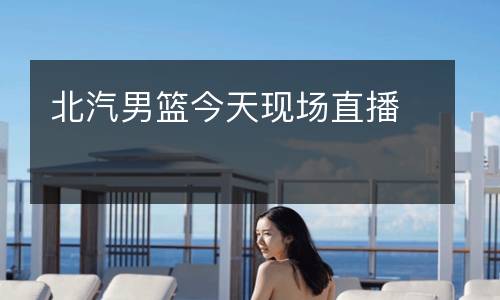 北汽男籃今天現(xiàn)場直播