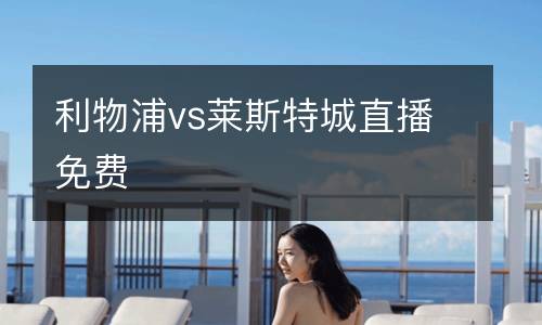 利物浦vs萊斯特城直播免費(fèi)