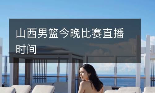 山西男籃今晚比賽直播時(shí)間