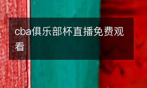 cba俱樂部杯直播免費(fèi)觀看
