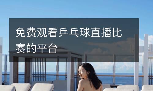 免費(fèi)觀看乒乓球直播比賽的平臺(tái)