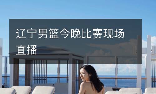 遼寧男籃今晚比賽現(xiàn)場(chǎng)直播