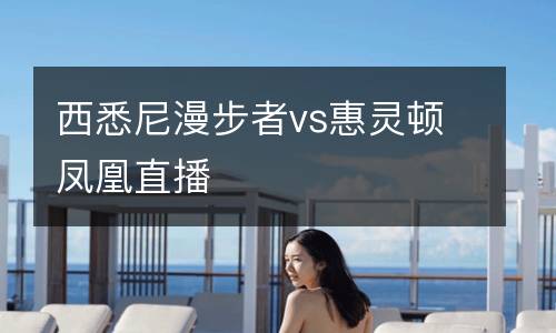 西悉尼漫步者vs惠靈頓鳳凰直播