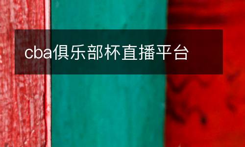 cba俱樂部杯直播平臺(tái)