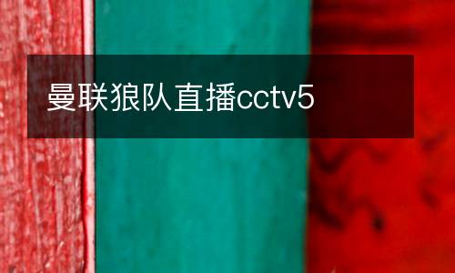 曼聯(lián)狼隊直播cctv5