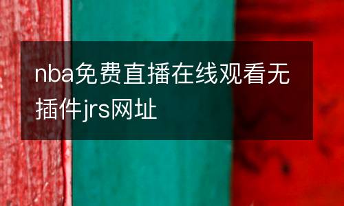 nba免費(fèi)直播在線觀看無插件jrs網(wǎng)址